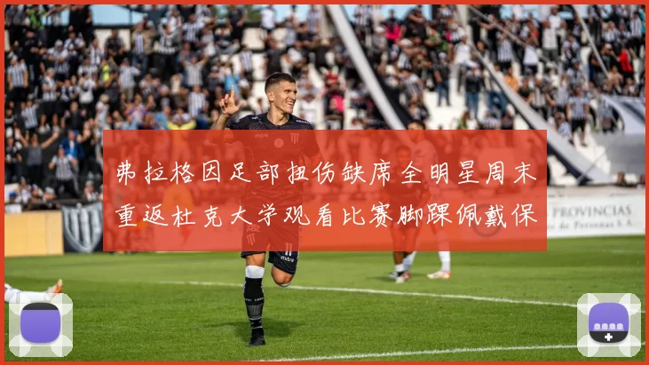 弗拉格因足部扭伤缺席全明星周末重返杜克大学观看比赛脚踝佩戴保护靴