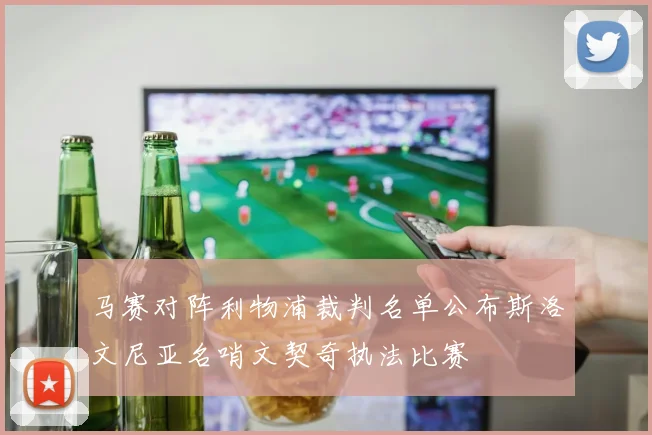 马赛对阵利物浦裁判名单公布斯洛文尼亚名哨文契奇执法比赛