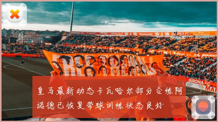 皇马最新动态卡瓦哈尔部分合练阿诺德已恢复带球训练状态良好