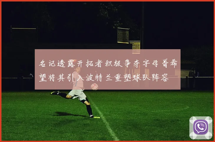 名记透露开拓者积极争夺字母哥希望将其引入波特兰重塑球队阵容
