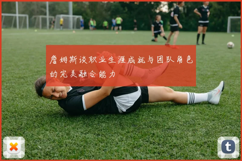 詹姆斯谈职业生涯成就与团队角色的完美融合能力
