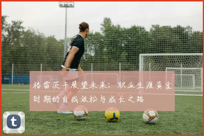 格雷茨卡展望未来：职业生涯黄金时期的自我放松与成长之路
