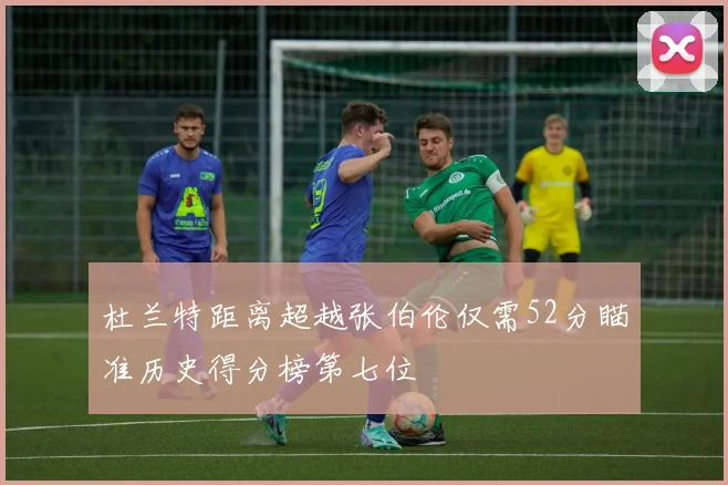 杜兰特距离超越张伯伦仅需52分瞄准历史得分榜第七位