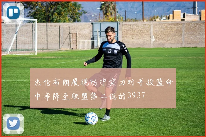 杰伦布朗展现防守实力对手投篮命中率降至联盟第二低的3937