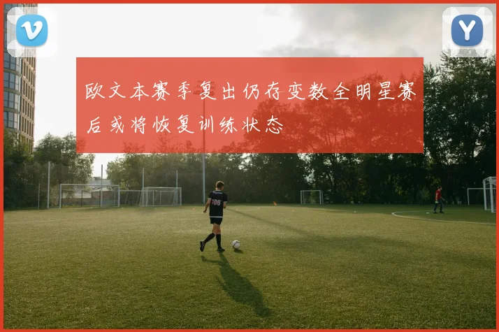欧文本赛季复出仍存变数全明星赛后或将恢复训练状态