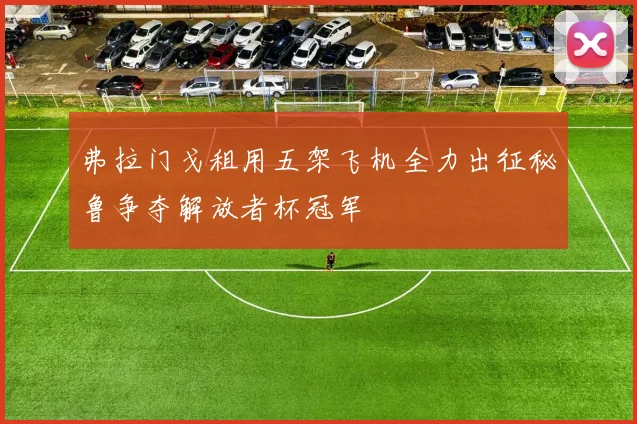 弗拉门戈租用五架飞机全力出征秘鲁争夺解放者杯冠军