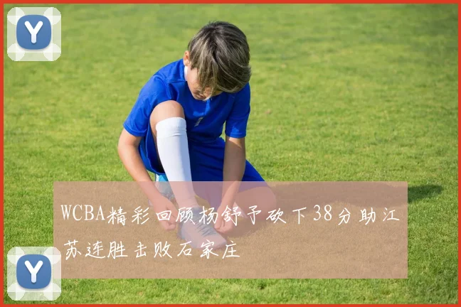 WCBA精彩回顾杨舒予砍下38分助江苏连胜击败石家庄