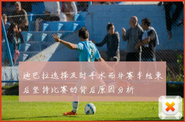 迪巴拉选择及时手术而非赛季结束后坚持比赛的背后原因分析