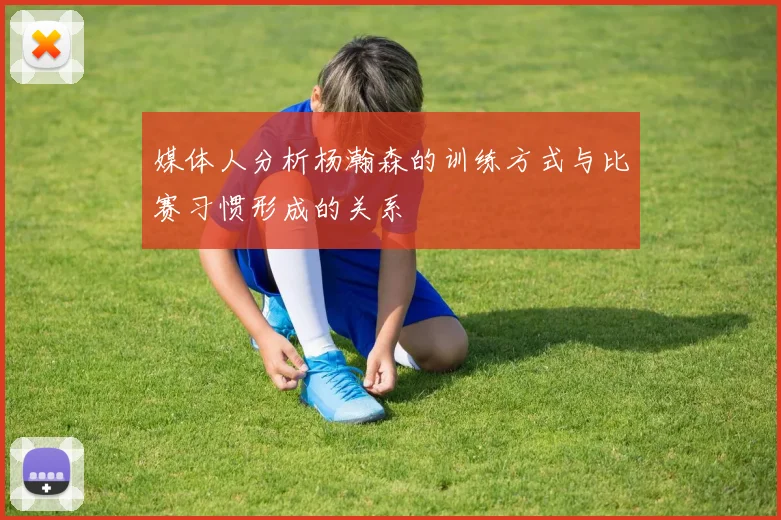 媒体人分析杨瀚森的训练方式与比赛习惯形成的关系