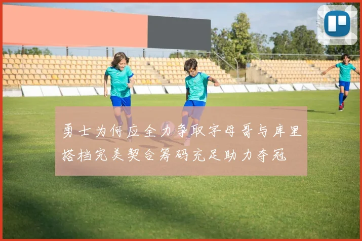 勇士为何应全力争取字母哥与库里搭档完美契合筹码充足助力夺冠