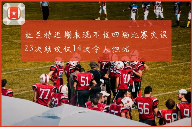 杜兰特近期表现不佳四场比赛失误23次助攻仅14次令人担忧