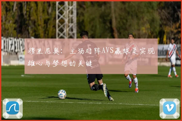 穆里尼奥：主场对阵AVS赢球是实现雄心与梦想的关键
