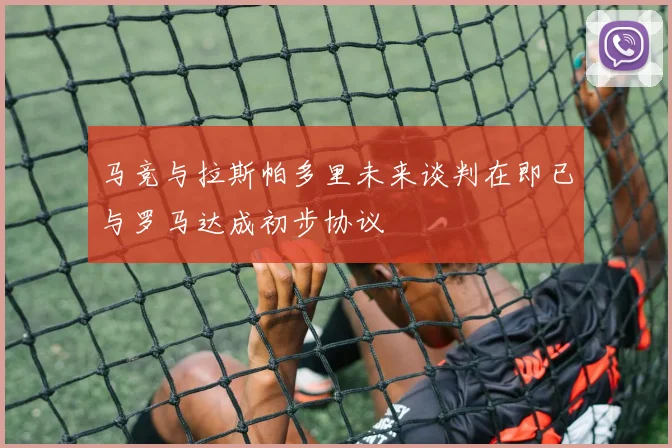 马竞与拉斯帕多里未来谈判在即已与罗马达成初步协议