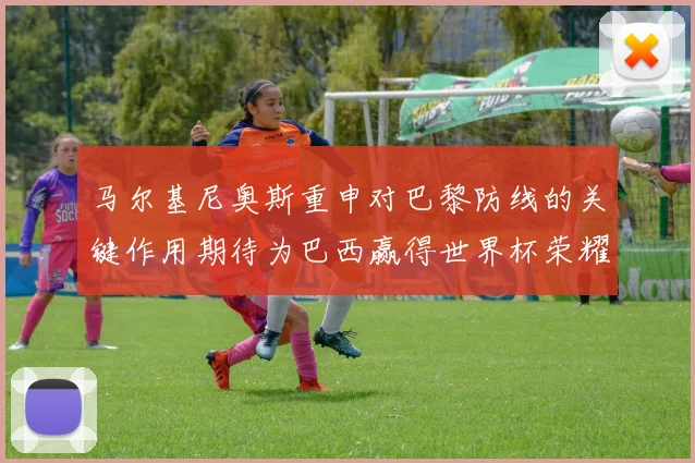 马尔基尼奥斯重申对巴黎防线的关键作用期待为巴西赢得世界杯荣耀