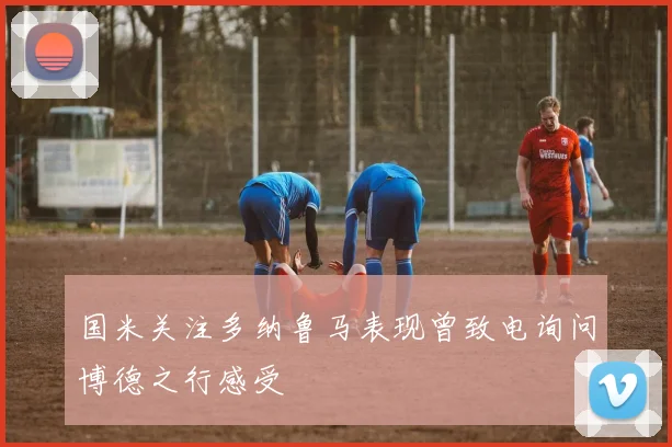 国米关注多纳鲁马表现曾致电询问博德之行感受