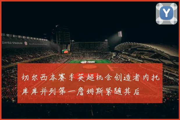 切尔西本赛季英超机会创造者内托库库并列第一詹姆斯紧随其后