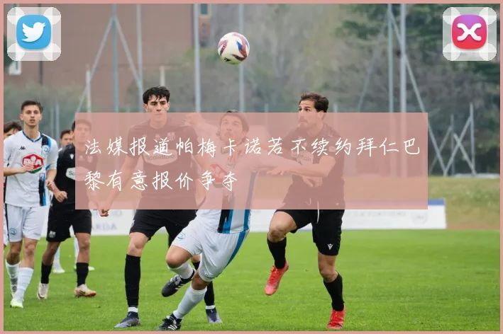 法媒报道帕梅卡诺若不续约拜仁巴黎有意报价争夺