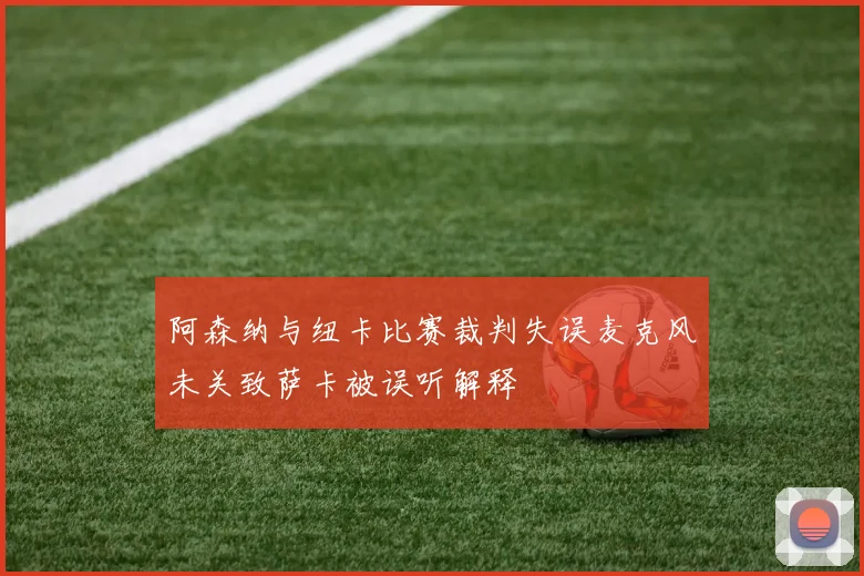 阿森纳与纽卡比赛裁判失误麦克风未关致萨卡被误听解释