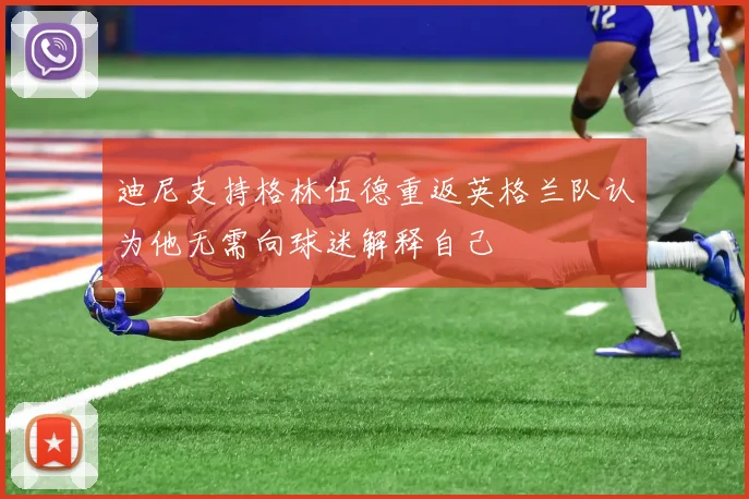 迪尼支持格林伍德重返英格兰队认为他无需向球迷解释自己