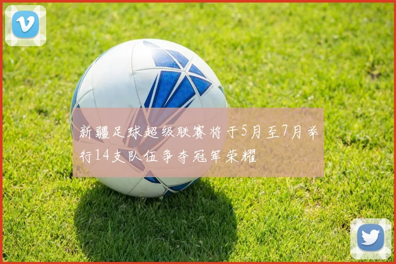 新疆足球超级联赛将于5月至7月举行14支队伍争夺冠军荣耀