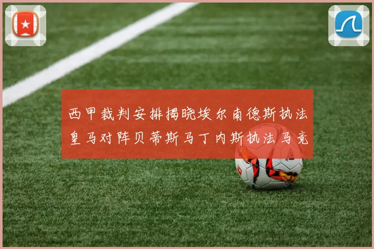 西甲裁判安排揭晓埃尔南德斯执法皇马对阵贝蒂斯马丁内斯执法马竞比赛